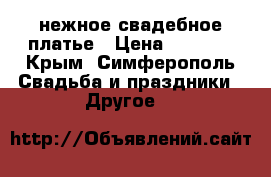 нежное свадебное платье › Цена ­ 3 000 - Крым, Симферополь Свадьба и праздники » Другое   